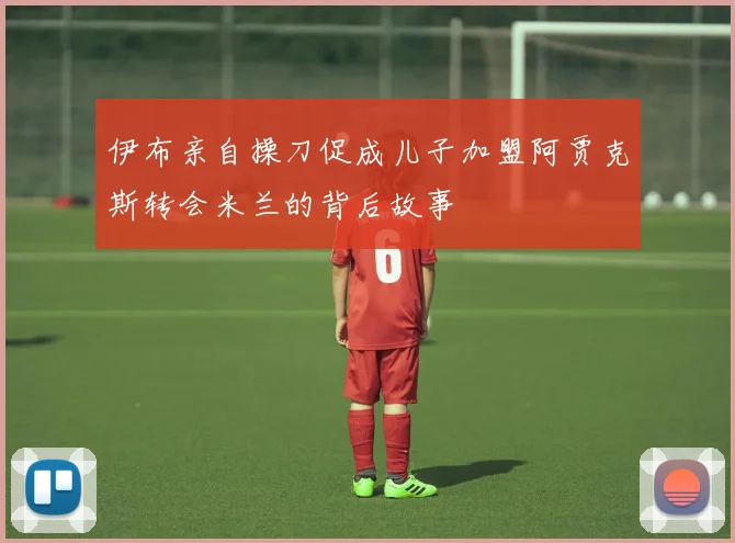 伊布亲自操刀促成儿子加盟阿贾克斯转会米兰的背后故事