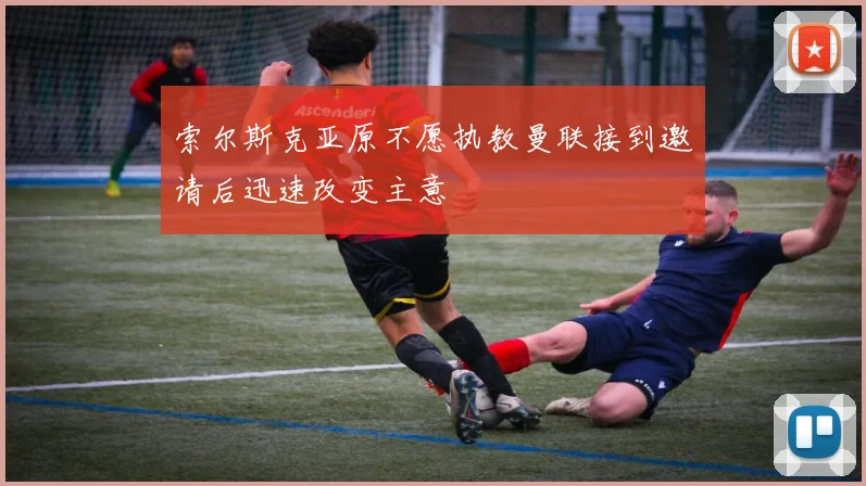 索尔斯克亚原不愿执教曼联接到邀请后迅速改变主意