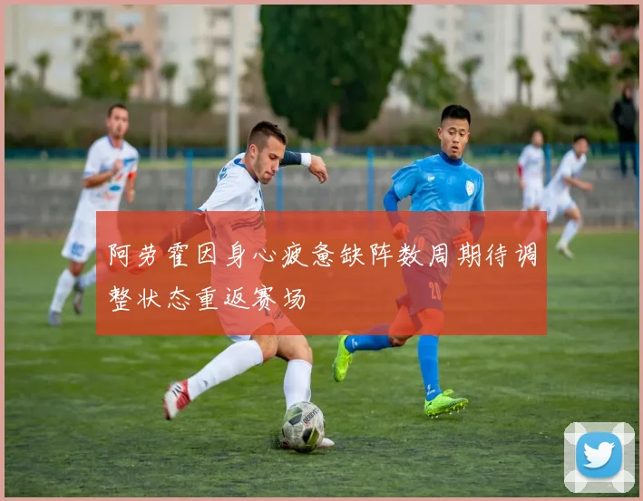 阿劳霍因身心疲惫缺阵数周期待调整状态重返赛场