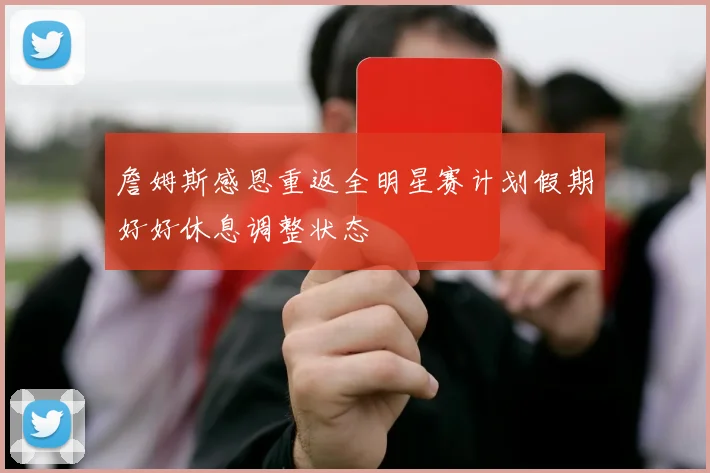 詹姆斯感恩重返全明星赛计划假期好好休息调整状态