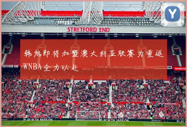 韩旭即将加盟澳大利亚联赛为重返WNBA全力以赴