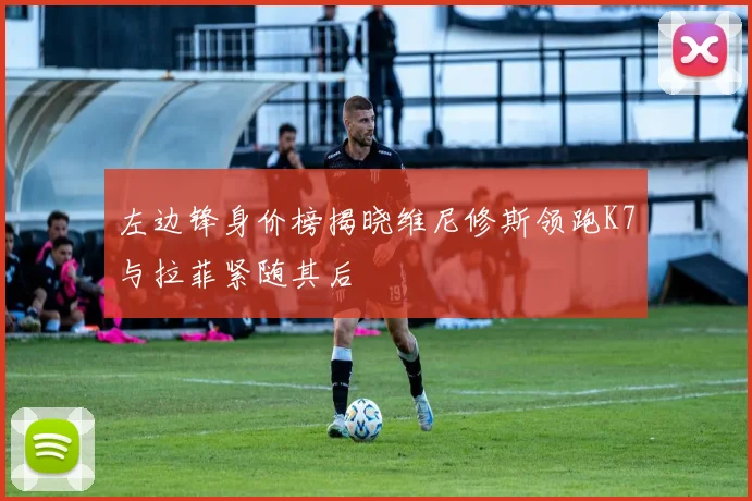 左边锋身价榜揭晓维尼修斯领跑K7与拉菲紧随其后