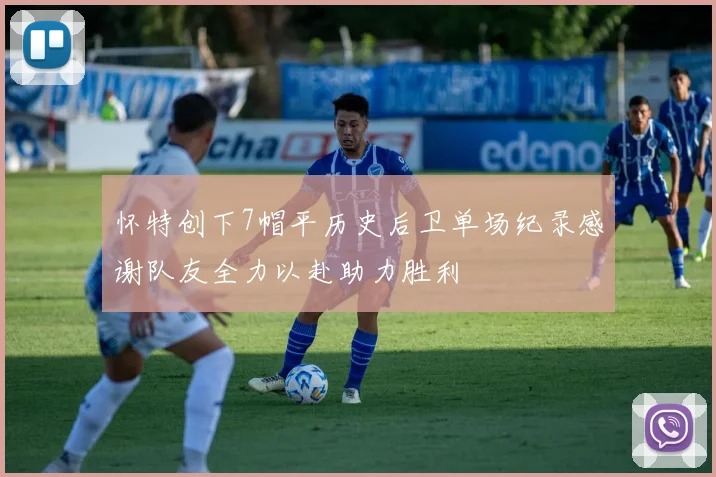 怀特创下7帽平历史后卫单场纪录感谢队友全力以赴助力胜利