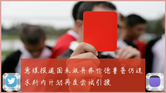 意媒报道国米放弃弗伦德鲁普仍追求科内计划再度尝试引援