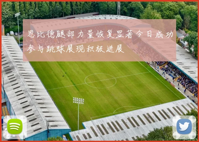 恩比德腿部力量恢复显著今日成功参与跳球展现积极进展