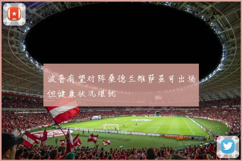 波普有望对阵桑德兰维萨虽可出场但健康状况堪忧