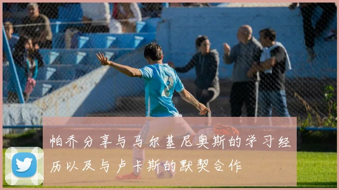 帕乔分享与马尔基尼奥斯的学习经历以及与卢卡斯的默契合作