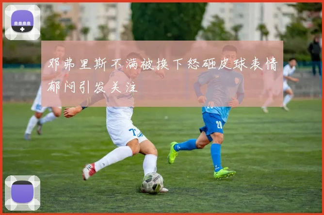 邓弗里斯不满被换下怒砸皮球表情郁闷引发关注