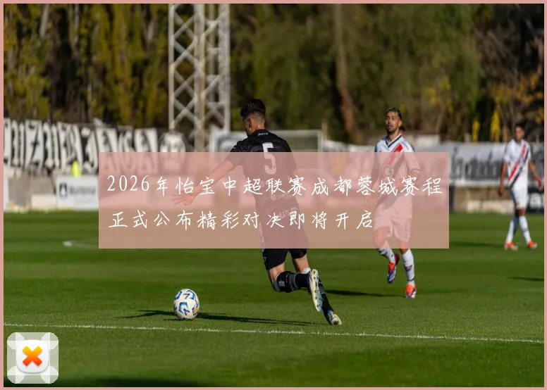 2026年怡宝中超联赛成都蓉城赛程正式公布精彩对决即将开启