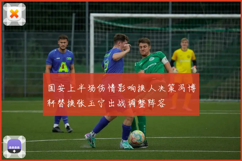 国安上半场伤情影响换人决策冯博轩替换张玉宁出战调整阵容