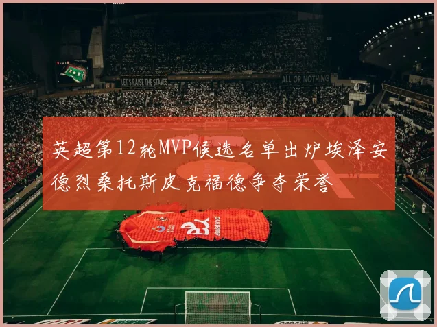 英超第12轮MVP候选名单出炉埃泽安德烈桑托斯皮克福德争夺荣誉