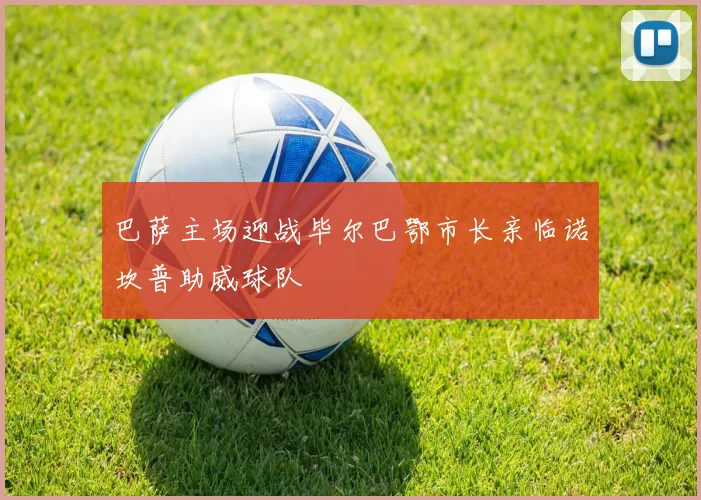 巴萨主场迎战毕尔巴鄂市长亲临诺坎普助威球队