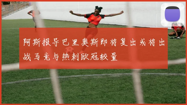 阿斯报导巴里奥斯即将复出或将出战马竞与热刺欧冠较量