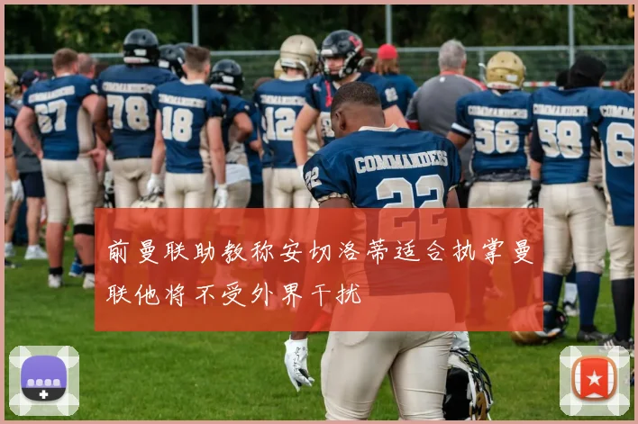 前曼联助教称安切洛蒂适合执掌曼联他将不受外界干扰