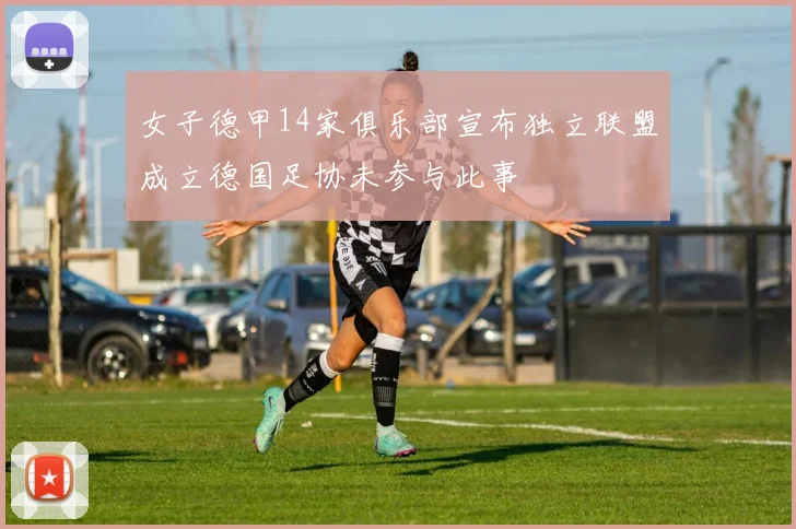 女子德甲14家俱乐部宣布独立联盟成立德国足协未参与此事