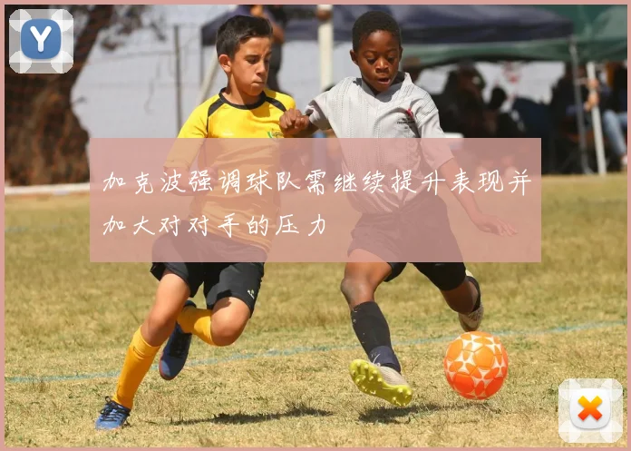 加克波强调球队需继续提升表现并加大对对手的压力