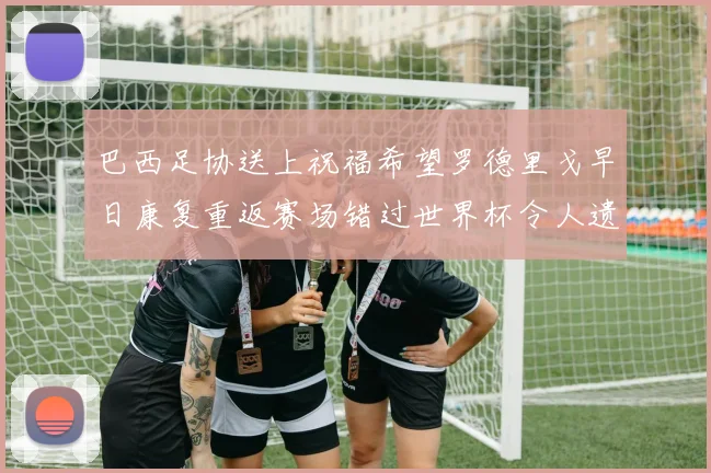 巴西足协送上祝福希望罗德里戈早日康复重返赛场错过世界杯令人遗憾