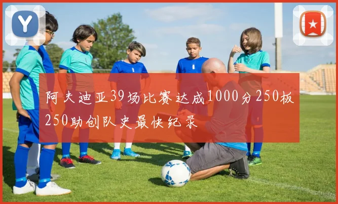 阿夫迪亚39场比赛达成1000分250板250助创队史最快纪录