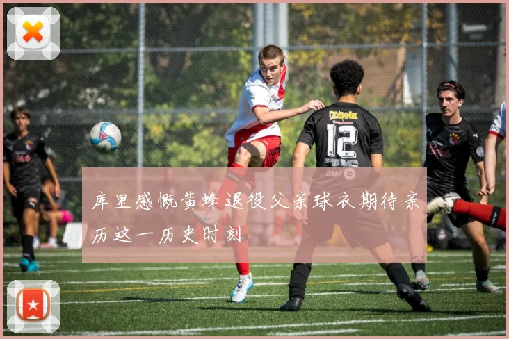 库里感慨黄蜂退役父亲球衣期待亲历这一历史时刻