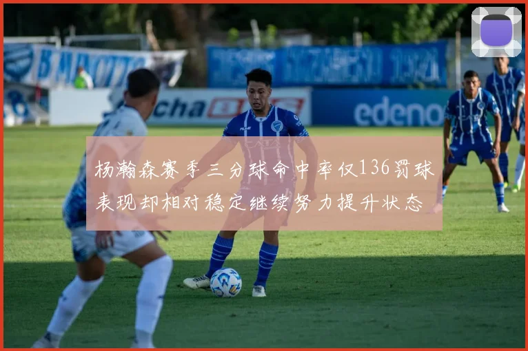 杨瀚森赛季三分球命中率仅136罚球表现却相对稳定继续努力提升状态