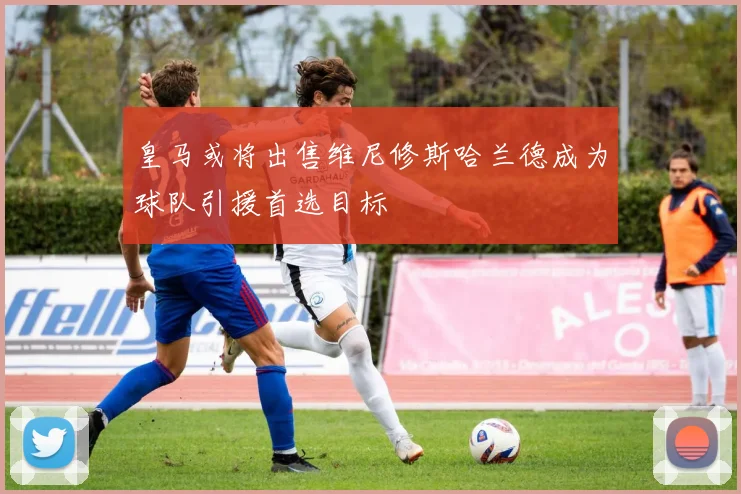 皇马或将出售维尼修斯哈兰德成为球队引援首选目标