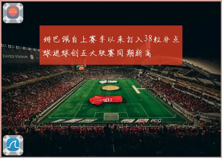 姆巴佩自上赛季以来打入38粒非点球进球创五大联赛同期新高