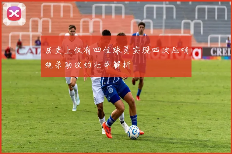 历史上仅有四位球员实现四次压哨绝杀助攻的壮举解析