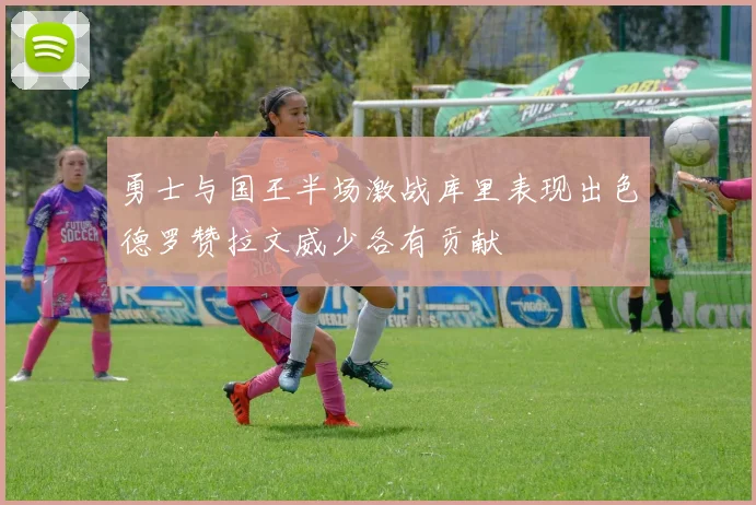 勇士与国王半场激战库里表现出色德罗赞拉文威少各有贡献