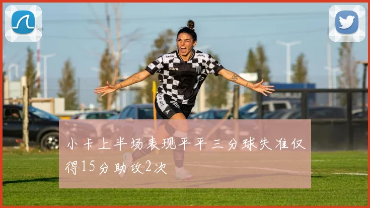 小卡上半场表现平平三分球失准仅得15分助攻2次