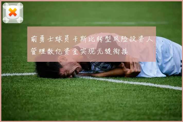 前勇士球员卡斯比转型风险投资人管理数亿资金实现无缝衔接