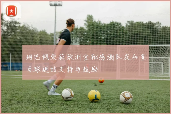 姆巴佩荣获欧洲金靴感谢队友和皇马球迷的支持与鼓励