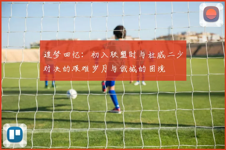 追梦回忆：初入联盟时与杜威二少对决的艰难岁月与俄城的困境