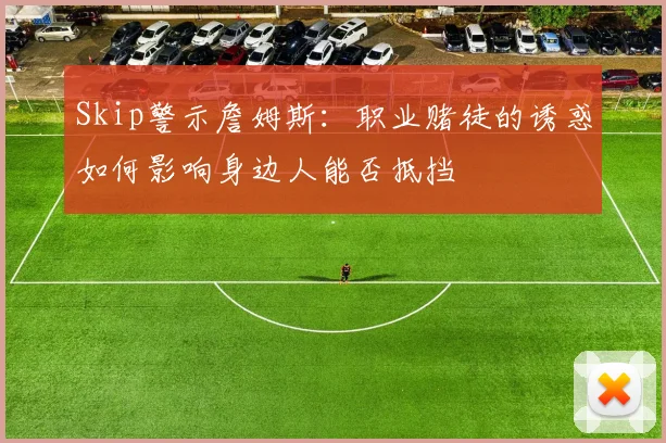 Skip警示詹姆斯：职业赌徒的诱惑如何影响身边人能否抵挡