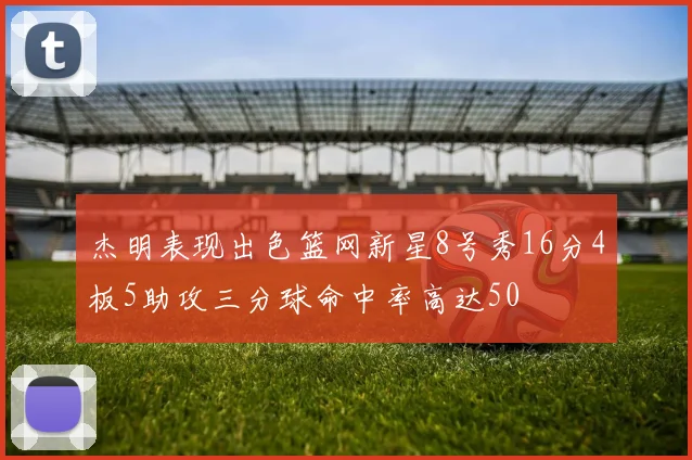 杰明表现出色篮网新星8号秀16分4板5助攻三分球命中率高达50