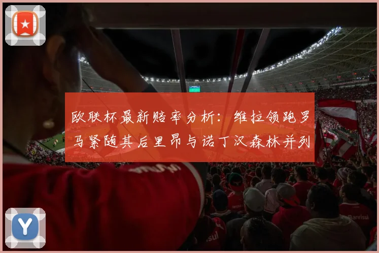 欧联杯最新赔率分析：维拉领跑罗马紧随其后里昂与诺丁汉森林并列争夺第三