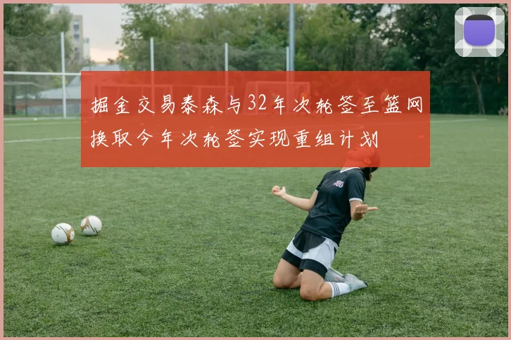 掘金交易泰森与32年次轮签至篮网换取今年次轮签实现重组计划