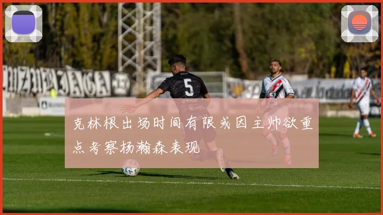 克林根出场时间有限或因主帅欲重点考察杨瀚森表现