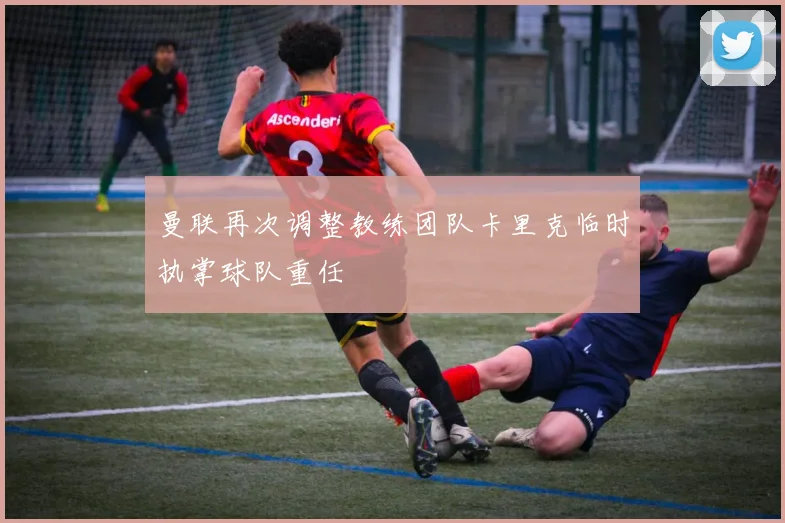 曼联再次调整教练团队卡里克临时执掌球队重任