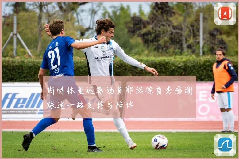 斯特林重返赛场费耶诺德首秀感谢球迷一路支持与陪伴