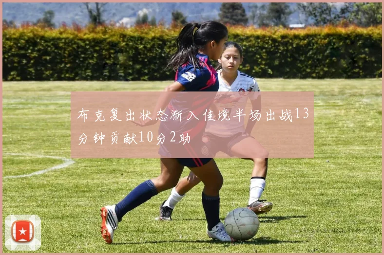 布克复出状态渐入佳境半场出战13分钟贡献10分2助