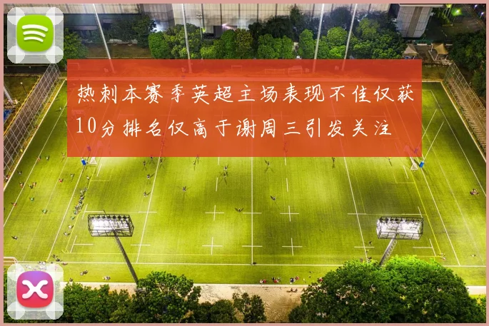 热刺本赛季英超主场表现不佳仅获10分排名仅高于谢周三引发关注