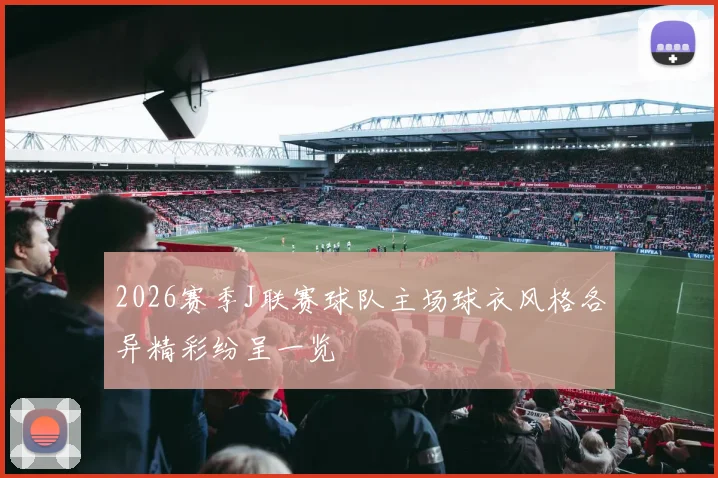 2026赛季J联赛球队主场球衣风格各异精彩纷呈一览