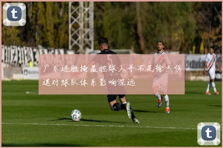 广东连胜掩盖控球人手不足徐杰伤退对球队体系影响深远